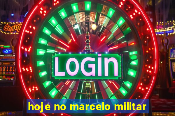 hoje no marcelo militar